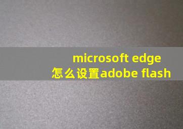 microsoft edge怎么设置adobe flash